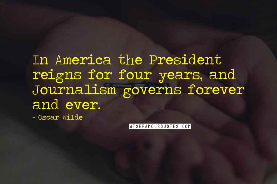 Oscar Wilde Quotes: In America the President reigns for four years, and Journalism governs forever and ever.