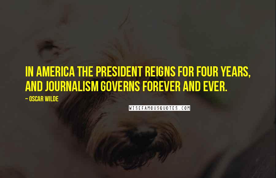 Oscar Wilde Quotes: In America the President reigns for four years, and Journalism governs forever and ever.