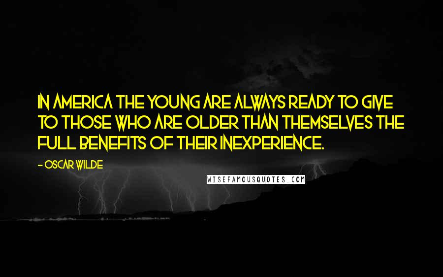 Oscar Wilde Quotes: In America the young are always ready to give to those who are older than themselves the full benefits of their inexperience.