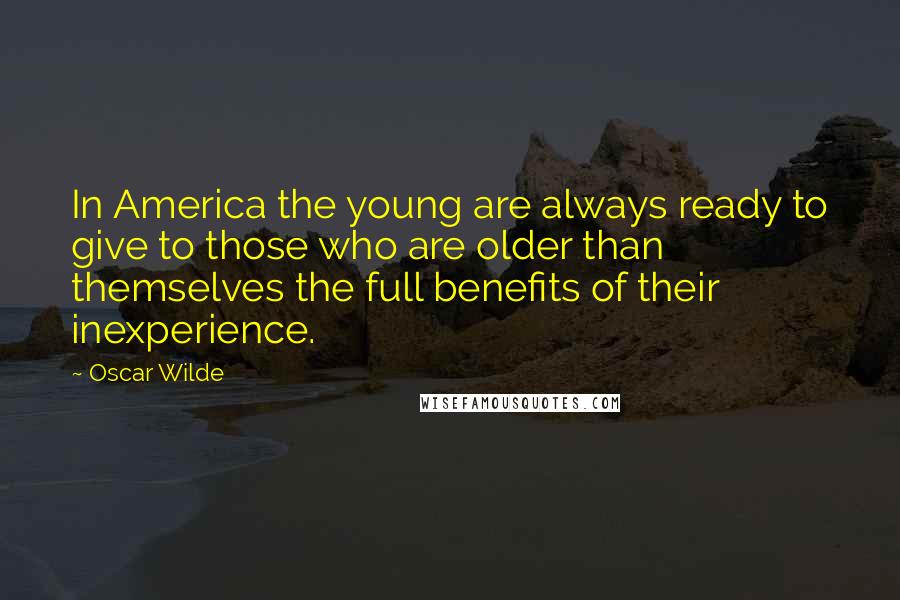 Oscar Wilde Quotes: In America the young are always ready to give to those who are older than themselves the full benefits of their inexperience.