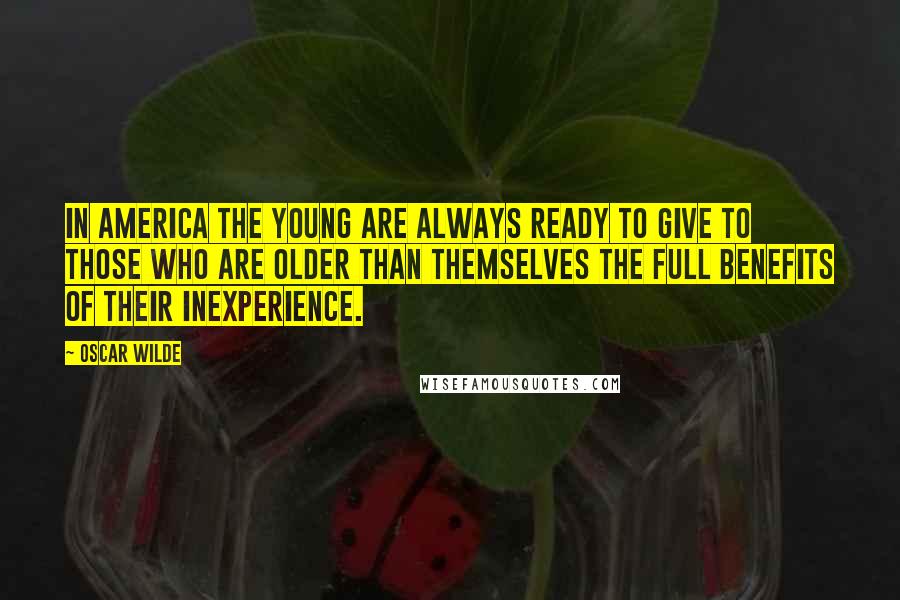 Oscar Wilde Quotes: In America the young are always ready to give to those who are older than themselves the full benefits of their inexperience.