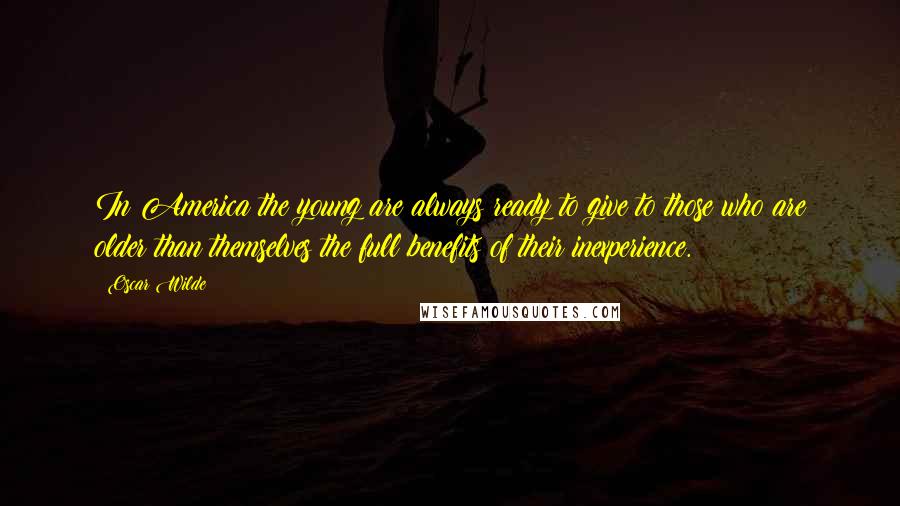 Oscar Wilde Quotes: In America the young are always ready to give to those who are older than themselves the full benefits of their inexperience.