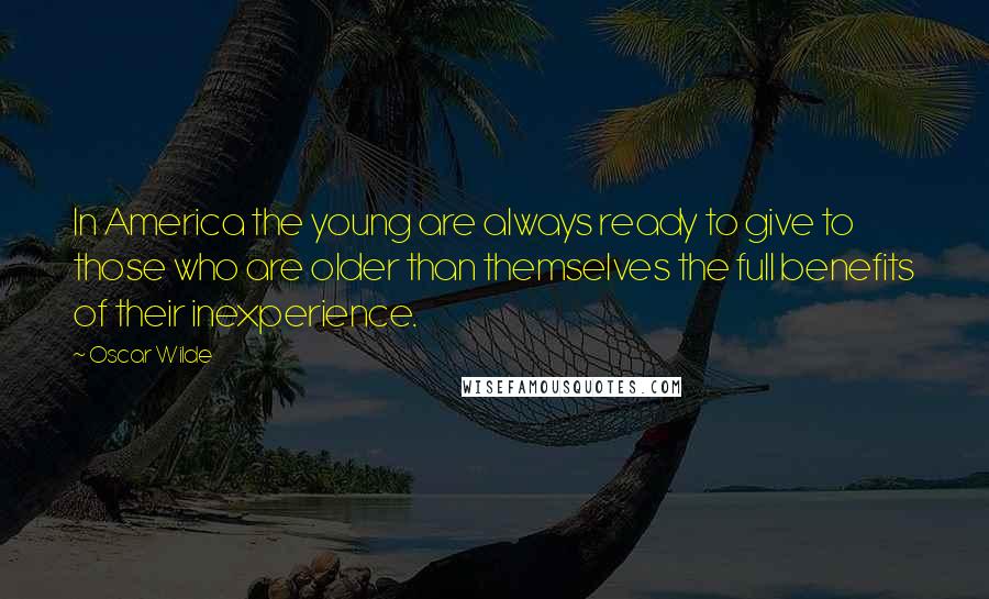 Oscar Wilde Quotes: In America the young are always ready to give to those who are older than themselves the full benefits of their inexperience.