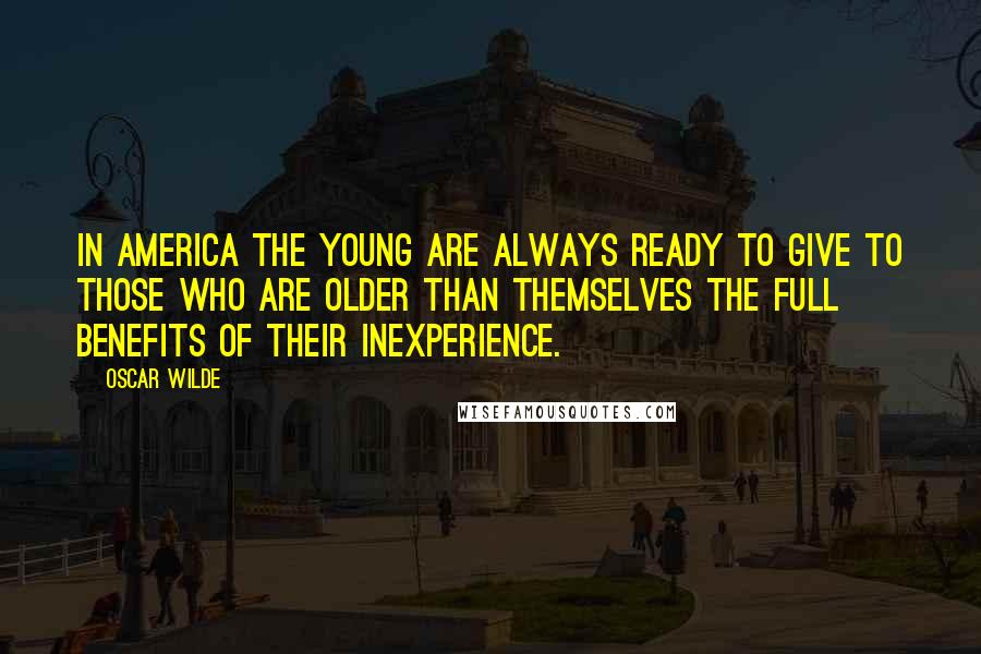 Oscar Wilde Quotes: In America the young are always ready to give to those who are older than themselves the full benefits of their inexperience.