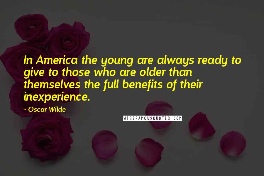 Oscar Wilde Quotes: In America the young are always ready to give to those who are older than themselves the full benefits of their inexperience.