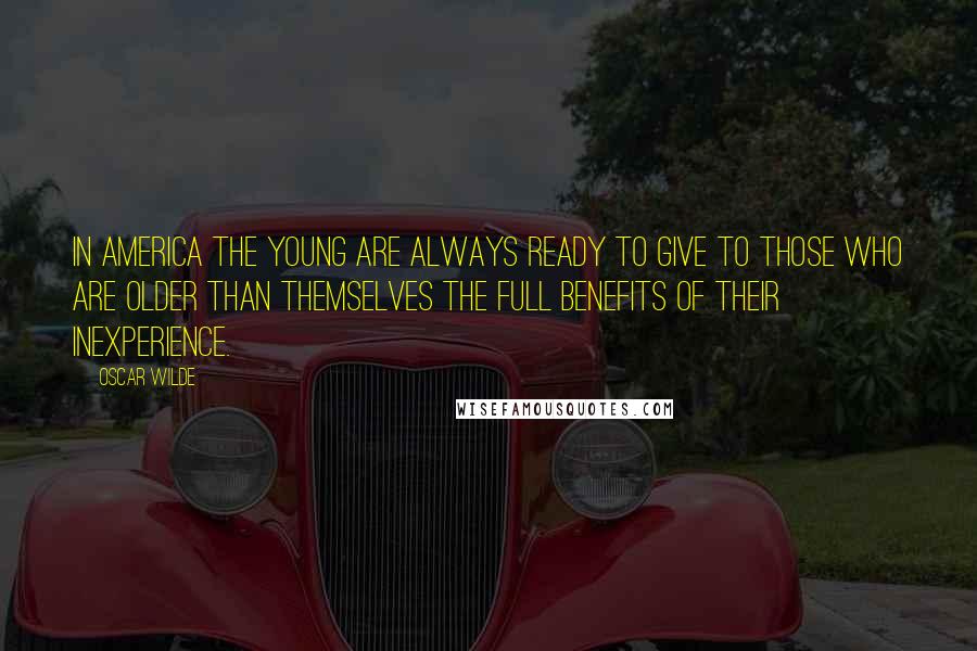 Oscar Wilde Quotes: In America the young are always ready to give to those who are older than themselves the full benefits of their inexperience.