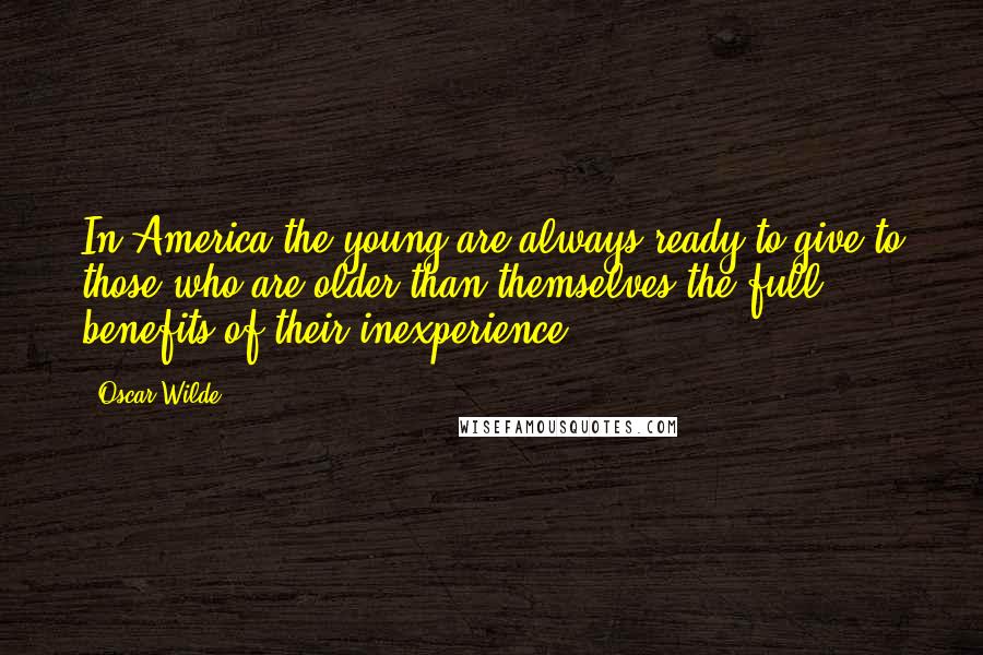 Oscar Wilde Quotes: In America the young are always ready to give to those who are older than themselves the full benefits of their inexperience.