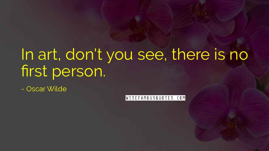 Oscar Wilde Quotes: In art, don't you see, there is no first person.