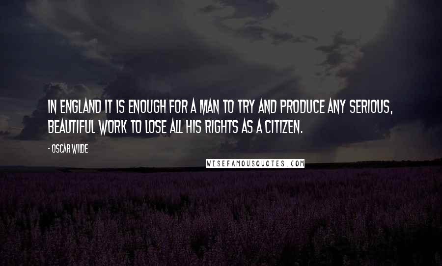 Oscar Wilde Quotes: In England it is enough for a man to try and produce any serious, beautiful work to lose all his rights as a citizen.