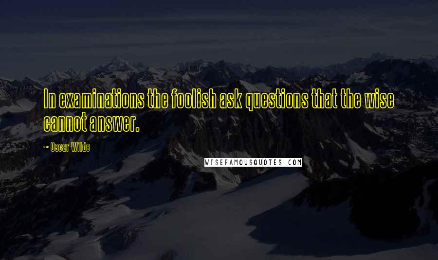 Oscar Wilde Quotes: In examinations the foolish ask questions that the wise cannot answer.