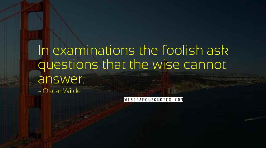 Oscar Wilde Quotes: In examinations the foolish ask questions that the wise cannot answer.