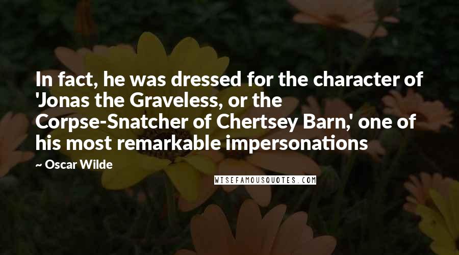 Oscar Wilde Quotes: In fact, he was dressed for the character of 'Jonas the Graveless, or the Corpse-Snatcher of Chertsey Barn,' one of his most remarkable impersonations