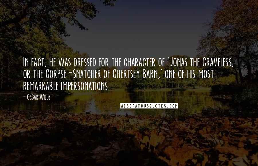 Oscar Wilde Quotes: In fact, he was dressed for the character of 'Jonas the Graveless, or the Corpse-Snatcher of Chertsey Barn,' one of his most remarkable impersonations