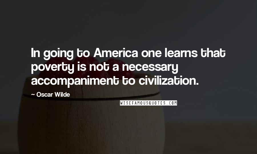 Oscar Wilde Quotes: In going to America one learns that poverty is not a necessary accompaniment to civilization.
