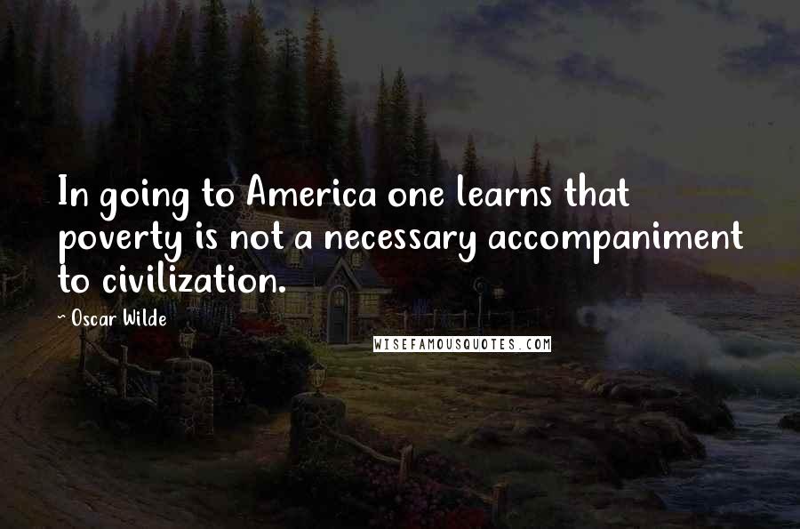 Oscar Wilde Quotes: In going to America one learns that poverty is not a necessary accompaniment to civilization.