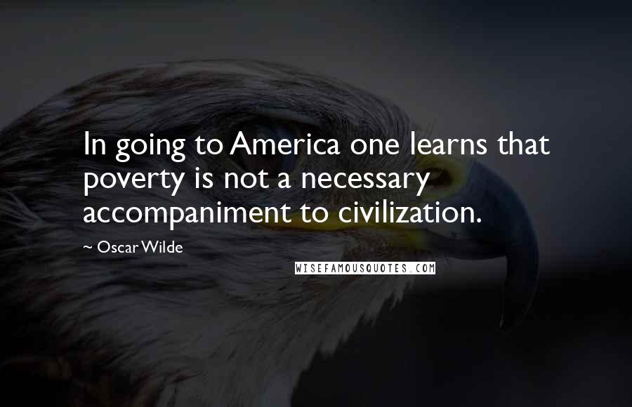 Oscar Wilde Quotes: In going to America one learns that poverty is not a necessary accompaniment to civilization.