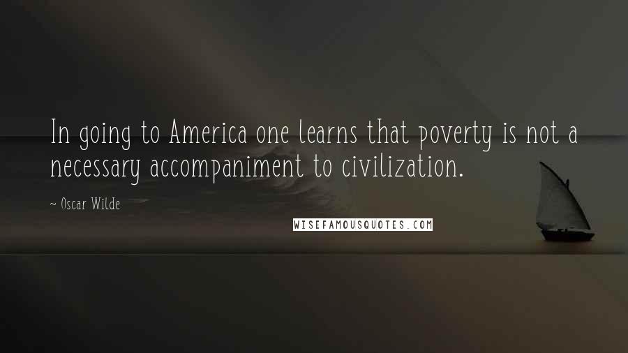 Oscar Wilde Quotes: In going to America one learns that poverty is not a necessary accompaniment to civilization.