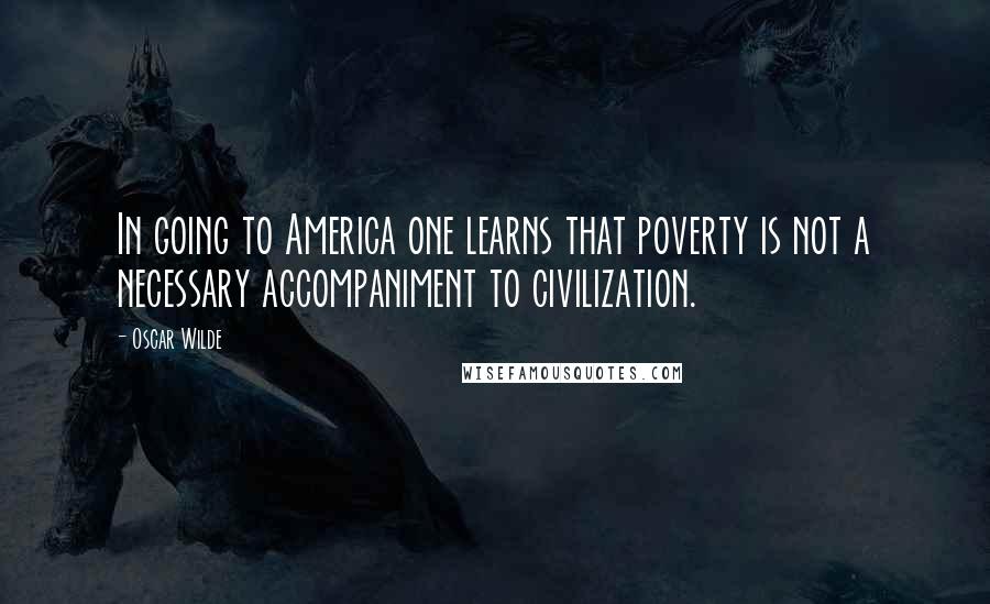 Oscar Wilde Quotes: In going to America one learns that poverty is not a necessary accompaniment to civilization.