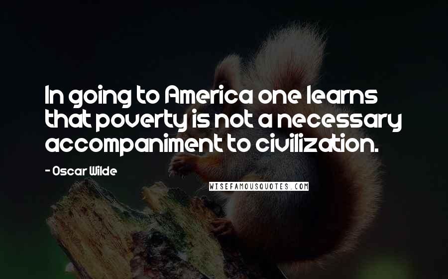 Oscar Wilde Quotes: In going to America one learns that poverty is not a necessary accompaniment to civilization.