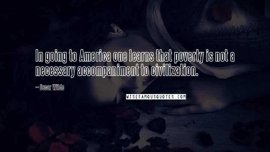 Oscar Wilde Quotes: In going to America one learns that poverty is not a necessary accompaniment to civilization.