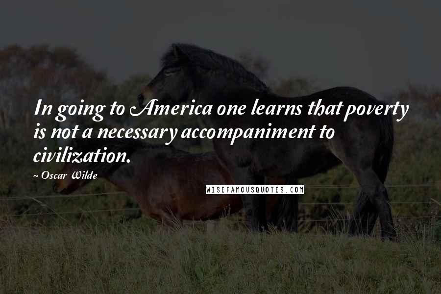 Oscar Wilde Quotes: In going to America one learns that poverty is not a necessary accompaniment to civilization.