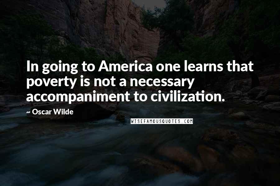 Oscar Wilde Quotes: In going to America one learns that poverty is not a necessary accompaniment to civilization.