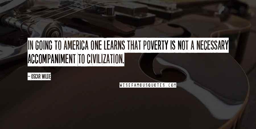 Oscar Wilde Quotes: In going to America one learns that poverty is not a necessary accompaniment to civilization.