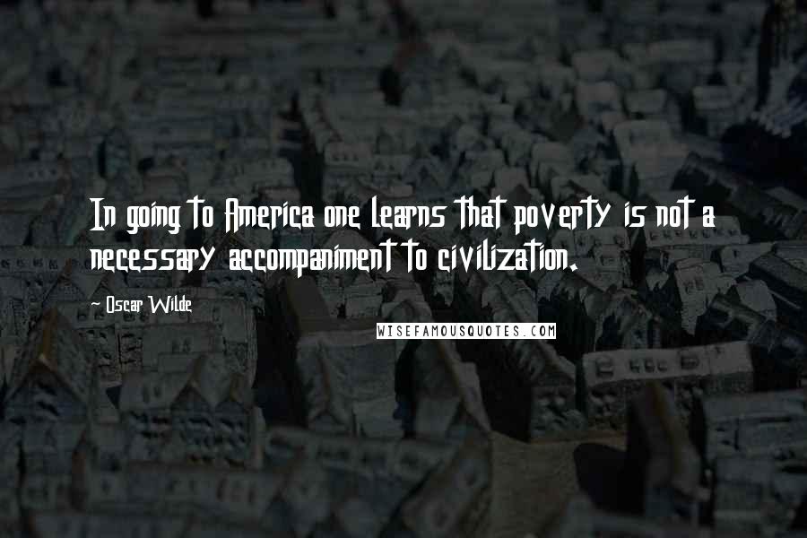 Oscar Wilde Quotes: In going to America one learns that poverty is not a necessary accompaniment to civilization.