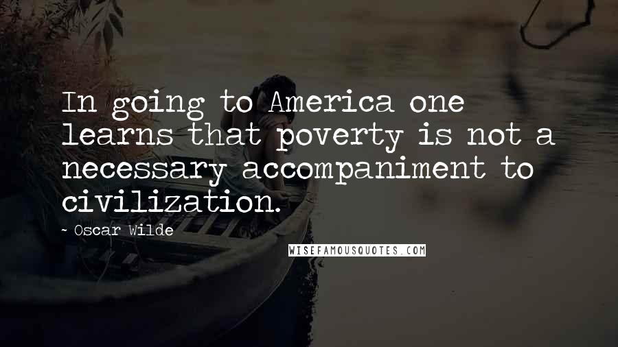 Oscar Wilde Quotes: In going to America one learns that poverty is not a necessary accompaniment to civilization.