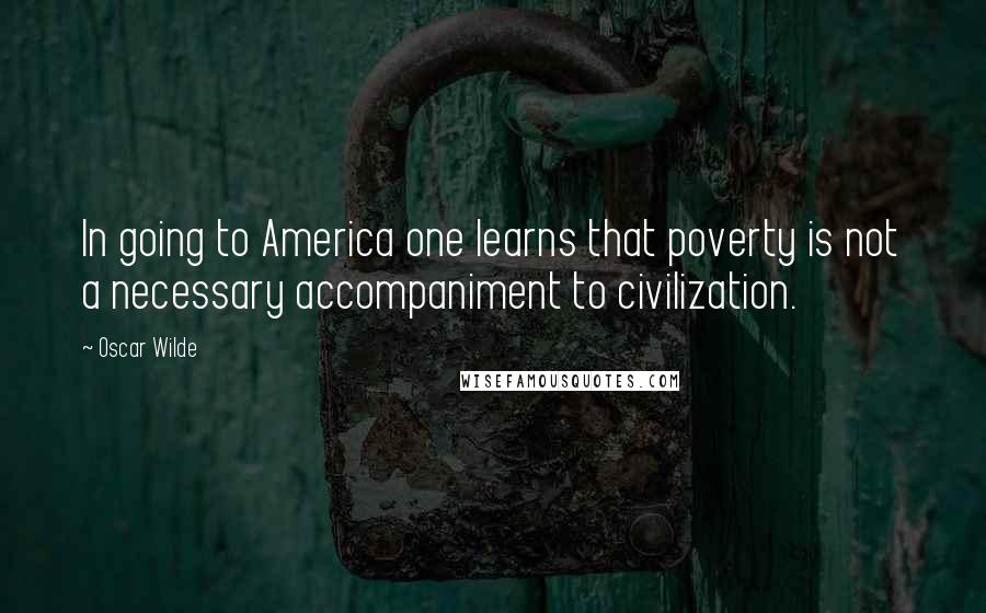 Oscar Wilde Quotes: In going to America one learns that poverty is not a necessary accompaniment to civilization.