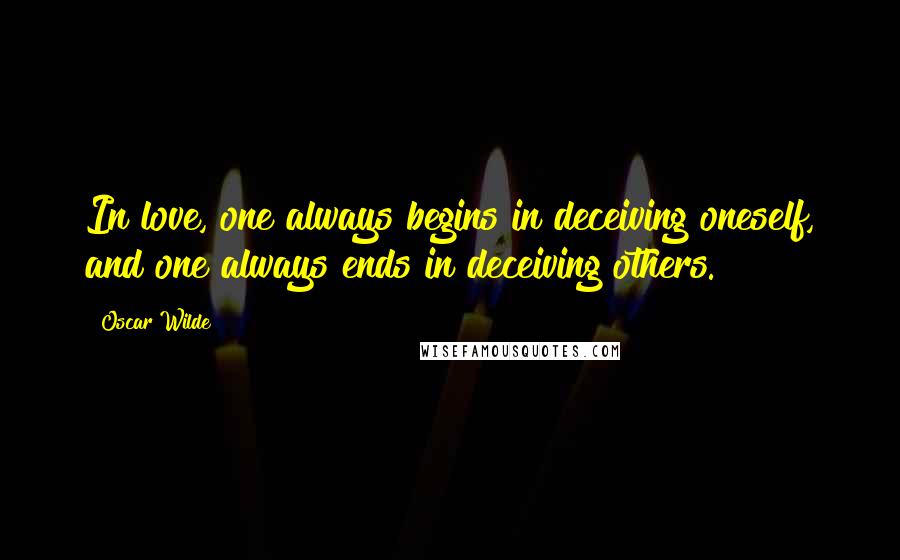 Oscar Wilde Quotes: In love, one always begins in deceiving oneself, and one always ends in deceiving others.