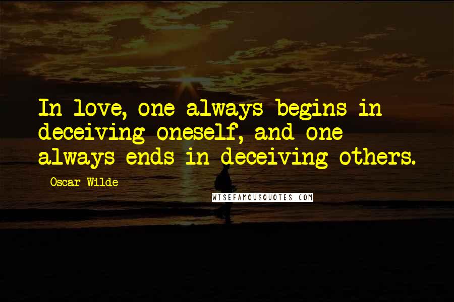 Oscar Wilde Quotes: In love, one always begins in deceiving oneself, and one always ends in deceiving others.