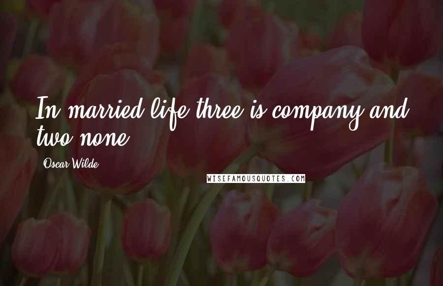 Oscar Wilde Quotes: In married life three is company and two none.