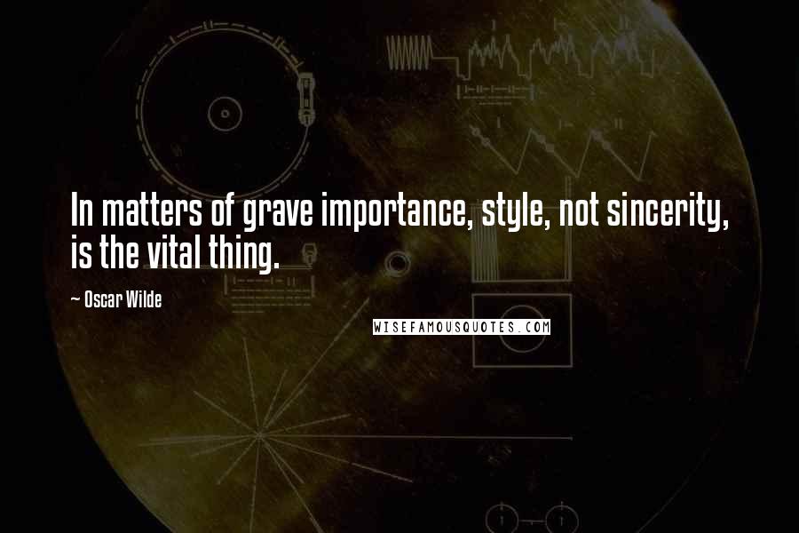 Oscar Wilde Quotes: In matters of grave importance, style, not sincerity, is the vital thing.