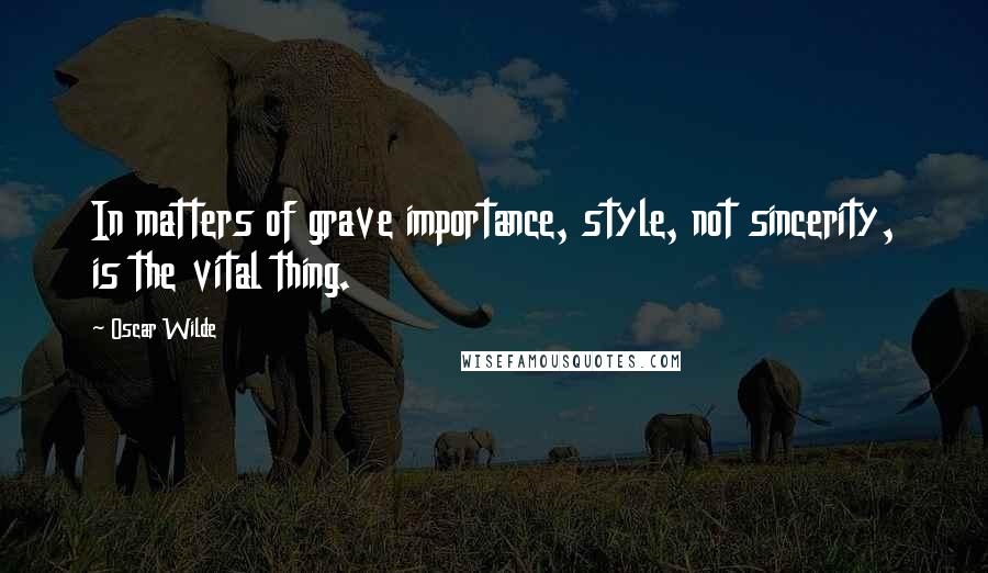 Oscar Wilde Quotes: In matters of grave importance, style, not sincerity, is the vital thing.