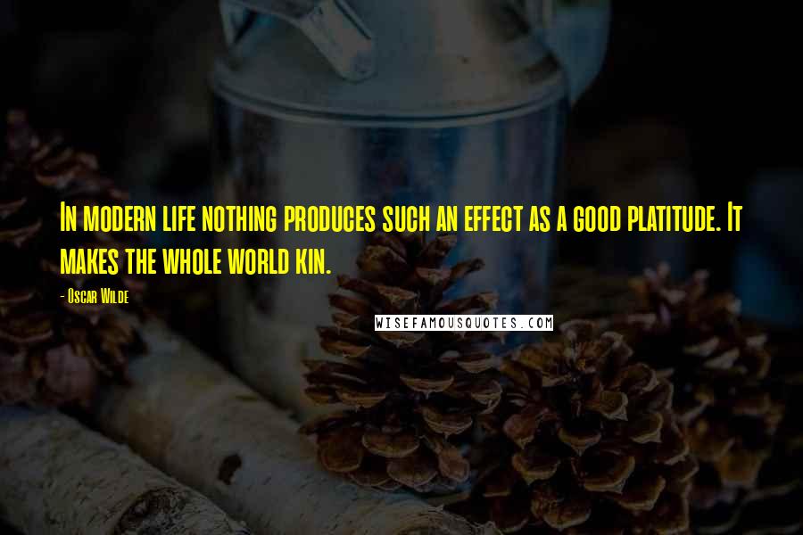 Oscar Wilde Quotes: In modern life nothing produces such an effect as a good platitude. It makes the whole world kin.