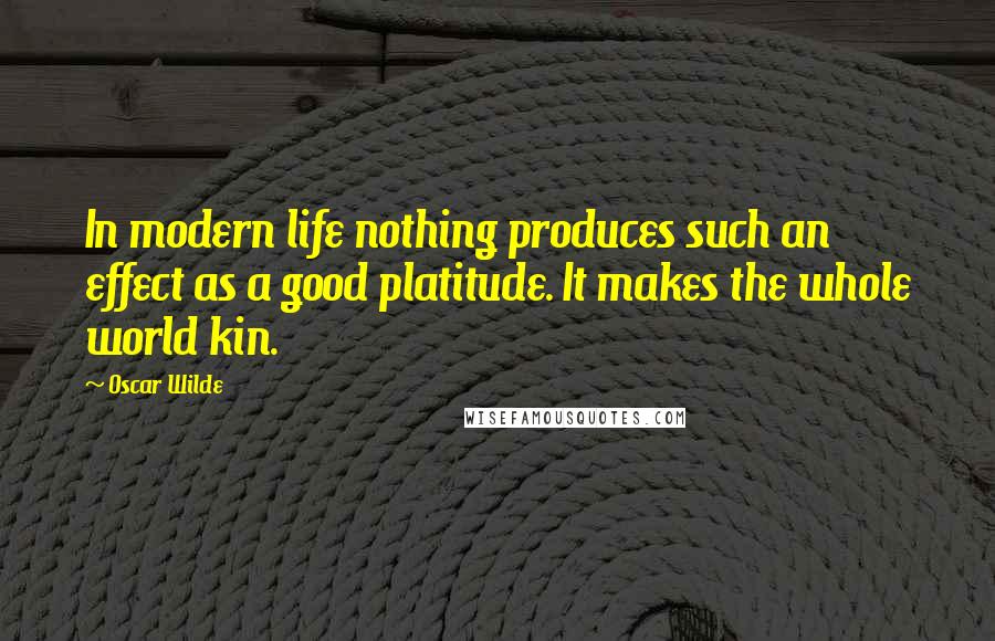 Oscar Wilde Quotes: In modern life nothing produces such an effect as a good platitude. It makes the whole world kin.