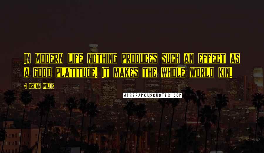 Oscar Wilde Quotes: In modern life nothing produces such an effect as a good platitude. It makes the whole world kin.