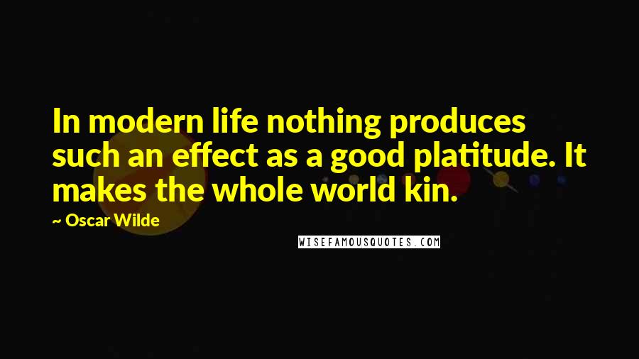 Oscar Wilde Quotes: In modern life nothing produces such an effect as a good platitude. It makes the whole world kin.