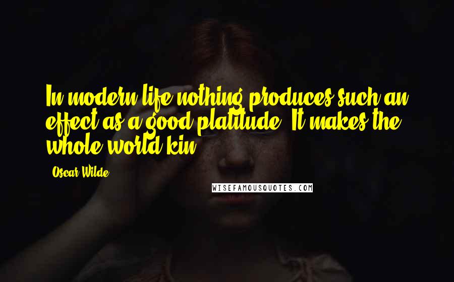 Oscar Wilde Quotes: In modern life nothing produces such an effect as a good platitude. It makes the whole world kin.
