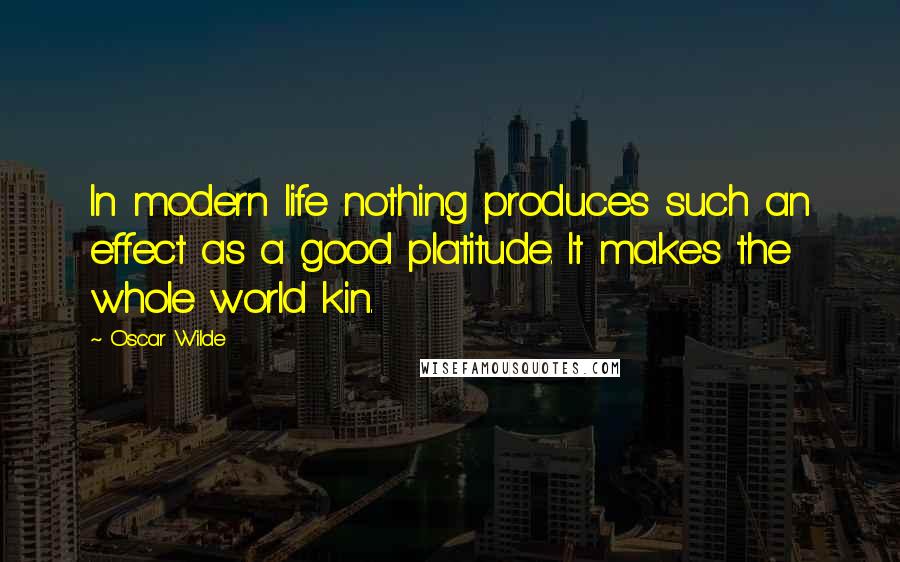 Oscar Wilde Quotes: In modern life nothing produces such an effect as a good platitude. It makes the whole world kin.