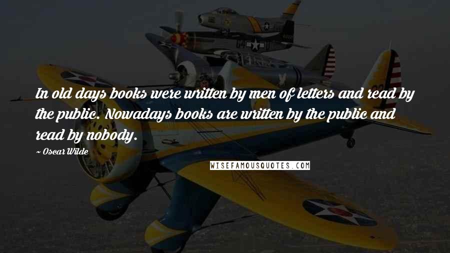 Oscar Wilde Quotes: In old days books were written by men of letters and read by the public. Nowadays books are written by the public and read by nobody.