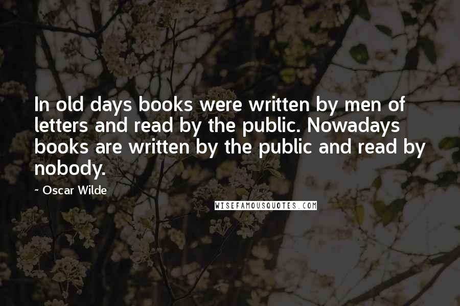 Oscar Wilde Quotes: In old days books were written by men of letters and read by the public. Nowadays books are written by the public and read by nobody.