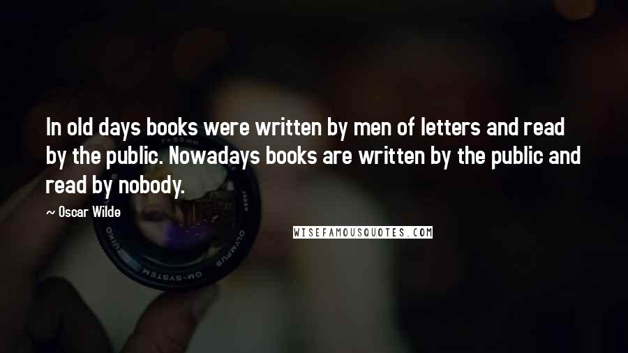 Oscar Wilde Quotes: In old days books were written by men of letters and read by the public. Nowadays books are written by the public and read by nobody.