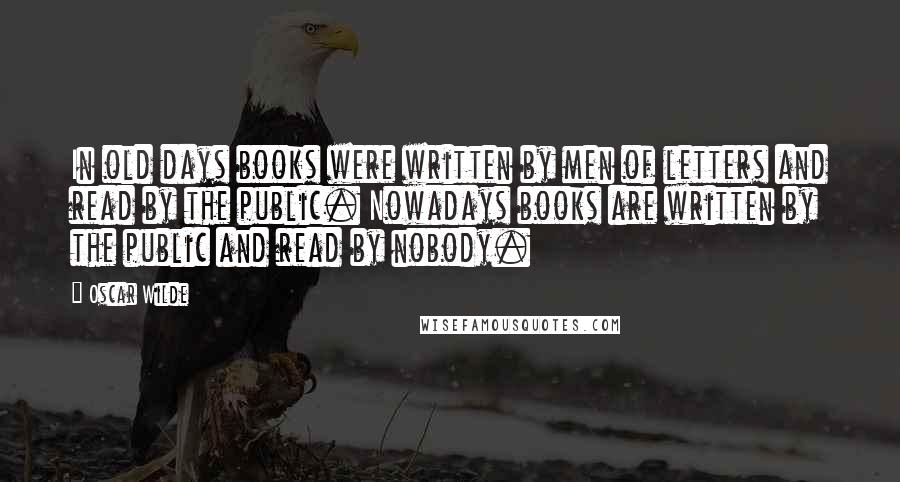 Oscar Wilde Quotes: In old days books were written by men of letters and read by the public. Nowadays books are written by the public and read by nobody.