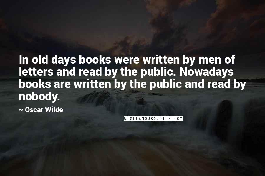 Oscar Wilde Quotes: In old days books were written by men of letters and read by the public. Nowadays books are written by the public and read by nobody.