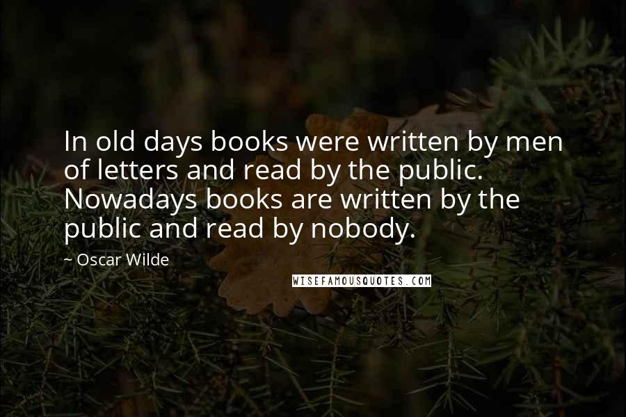 Oscar Wilde Quotes: In old days books were written by men of letters and read by the public. Nowadays books are written by the public and read by nobody.