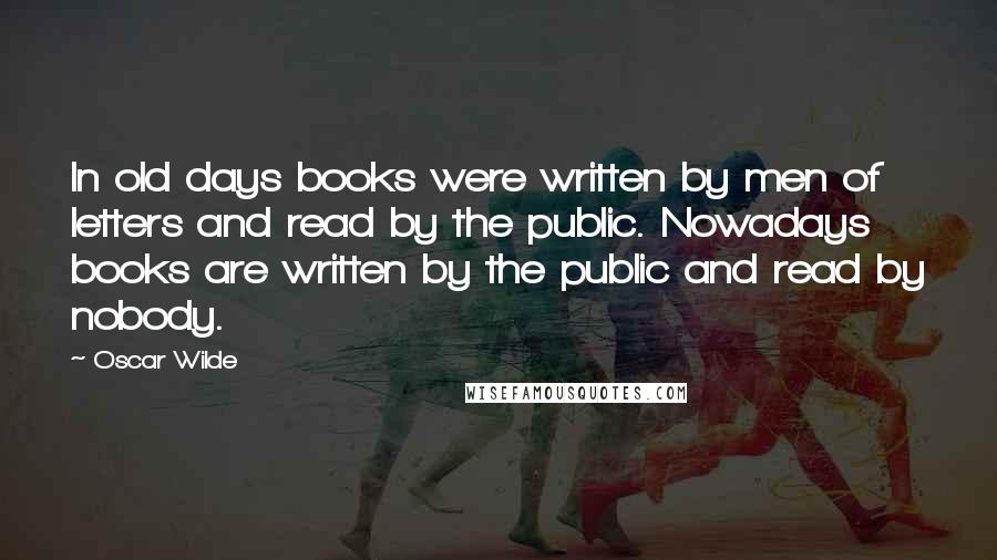 Oscar Wilde Quotes: In old days books were written by men of letters and read by the public. Nowadays books are written by the public and read by nobody.