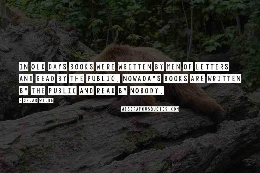 Oscar Wilde Quotes: In old days books were written by men of letters and read by the public. Nowadays books are written by the public and read by nobody.