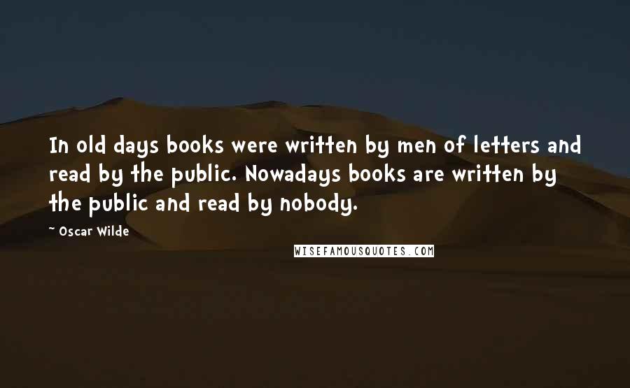 Oscar Wilde Quotes: In old days books were written by men of letters and read by the public. Nowadays books are written by the public and read by nobody.